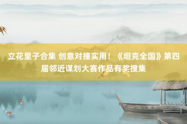 立花里子合集 创意对撞实用!《坦克全国》第四届邻近谋划大赛作品有奖搜集