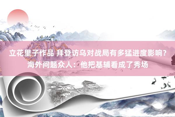 立花里子作品 拜登访乌对战局有多猛进度影响？海外问题众人：他把基辅看成了秀场