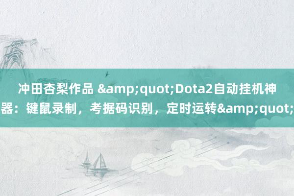 冲田杏梨作品 &quot;Dota2自动挂机神器：键鼠录制，考据码识别，定时运转&quot;