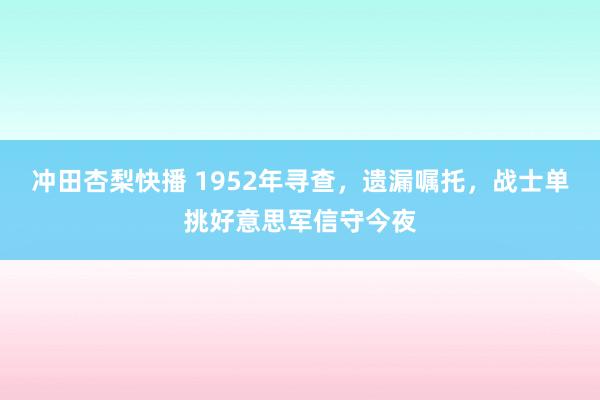 冲田杏梨快播 1952年寻查，遗漏嘱托，战士单挑好意思军信守今夜