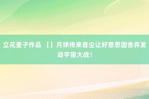 立花里子作品 【】月球传来音尘让好意思国舍弃发动宇宙大战!