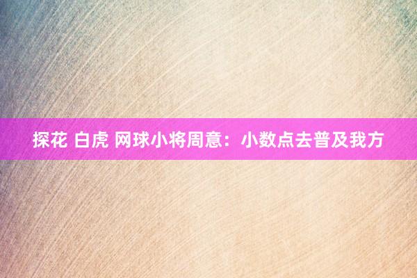 探花 白虎 网球小将周意：小数点去普及我方