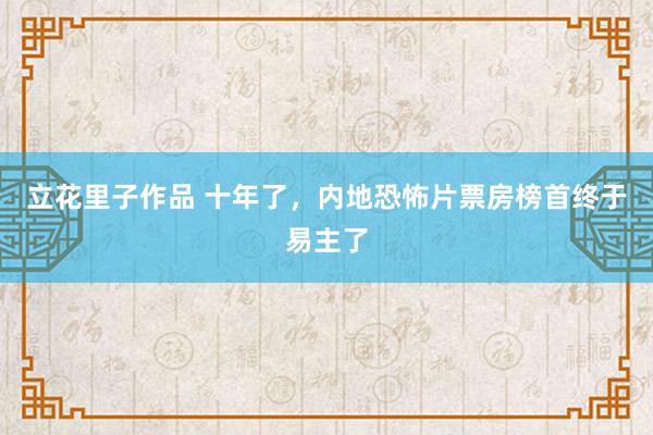 立花里子作品 十年了，内地恐怖片票房榜首终于易主了