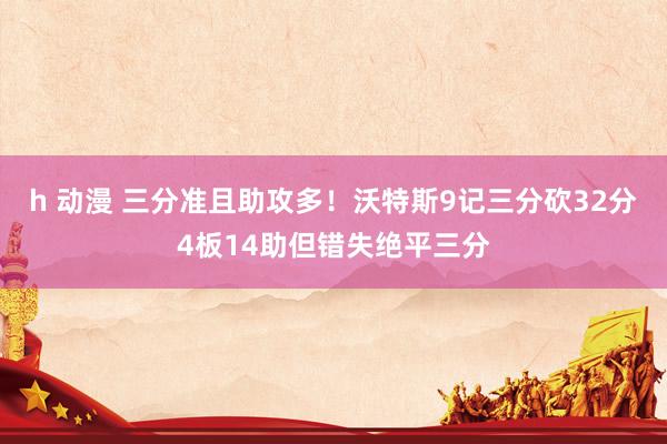 h 动漫 三分准且助攻多！沃特斯9记三分砍32分4板14助但错失绝平三分