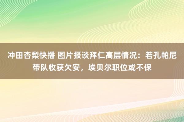 冲田杏梨快播 图片报谈拜仁高层情况：若孔帕尼带队收获欠安，埃贝尔职位或不保