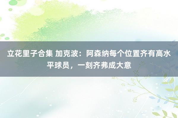 立花里子合集 加克波：阿森纳每个位置齐有高水平球员，一刻齐弗成大意
