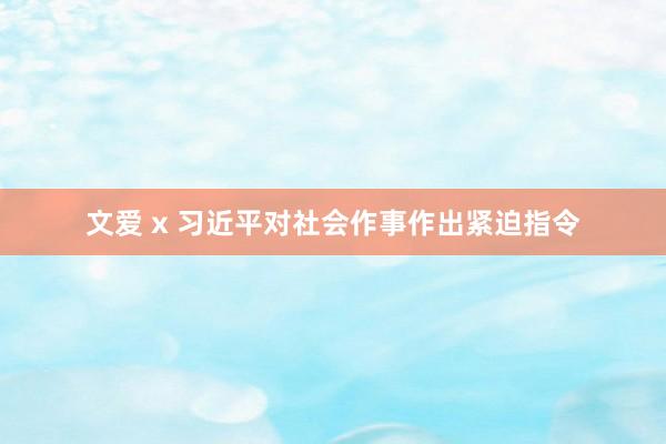 文爱 x 习近平对社会作事作出紧迫指令