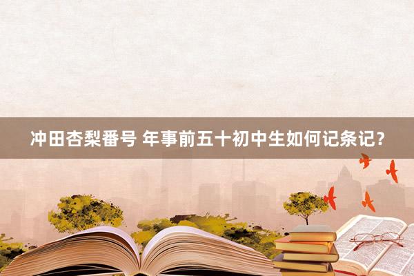 冲田杏梨番号 年事前五十初中生如何记条记?