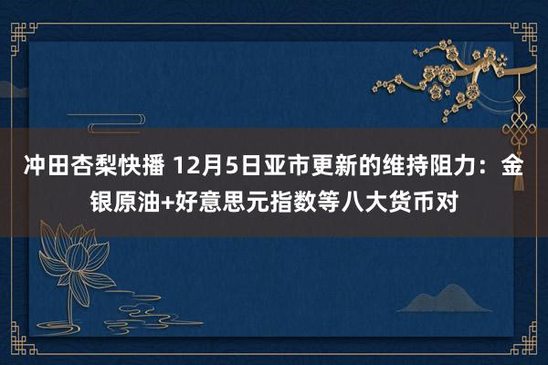 冲田杏梨快播 12月5日亚市更新的维持阻力：金银原油+好意思元指数等八大货币对