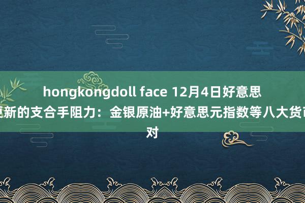 hongkongdoll face 12月4日好意思市更新的支合手阻力：金银原油+好意思元指数等八大货币对