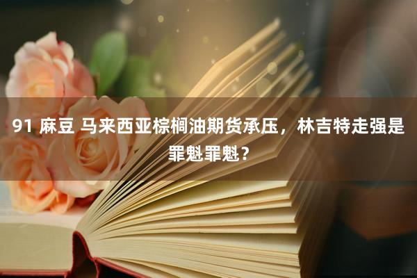 91 麻豆 马来西亚棕榈油期货承压，林吉特走强是罪魁罪魁？