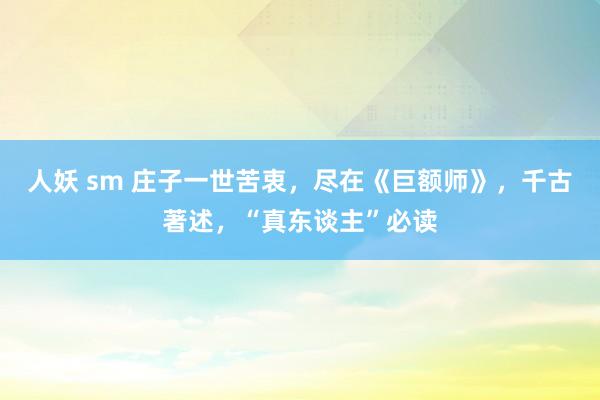 人妖 sm 庄子一世苦衷，尽在《巨额师》，千古著述，“真东谈主”必读