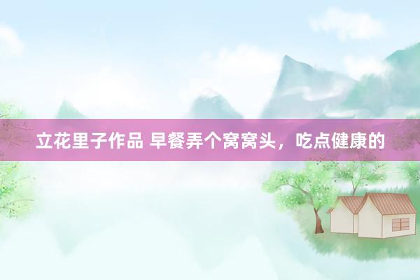 立花里子作品 早餐弄个窝窝头，吃点健康的