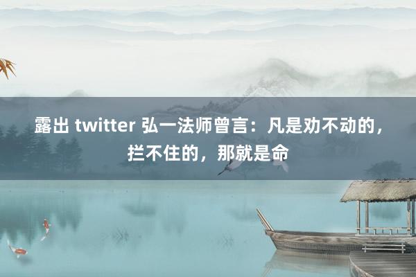露出 twitter 弘一法师曾言:凡是劝不动的,拦不住的,那就是命