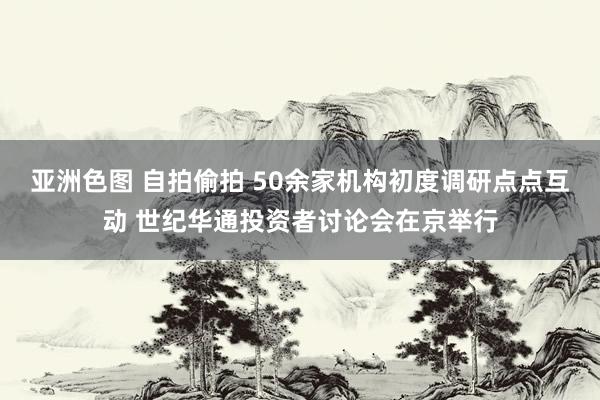 亚洲色图 自拍偷拍 50余家机构初度调研点点互动 世纪华通投资者讨论会在京举行