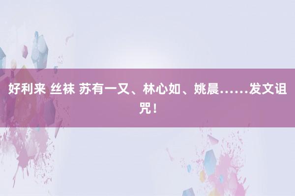 好利来 丝袜 苏有一又、林心如、姚晨……发文诅咒！