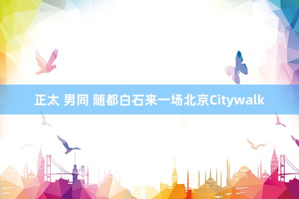 正太 男同 随都白石来一场北京Citywalk