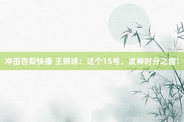 冲田杏梨快播 王纲球：这个15号，波神时分之窗！