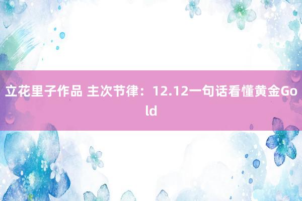 立花里子作品 主次节律：12.12一句话看懂黄金Gold