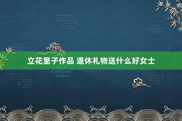 立花里子作品 退休礼物送什么好女士