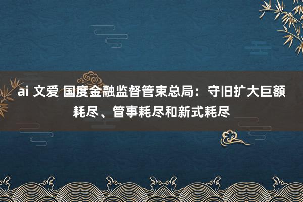 ai 文爱 国度金融监督管束总局：守旧扩大巨额耗尽、管事耗尽和新式耗尽