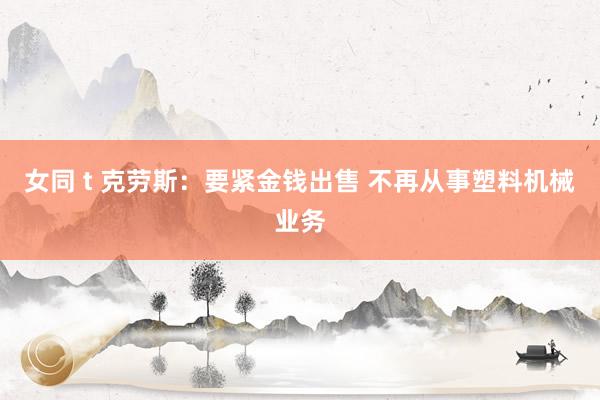 女同 t 克劳斯：要紧金钱出售 不再从事塑料机械业务