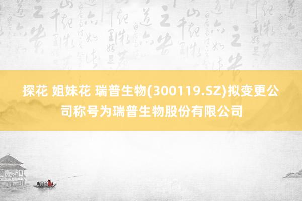 探花 姐妹花 瑞普生物(300119.SZ)拟变更公司称号为瑞普生物股份有限公司