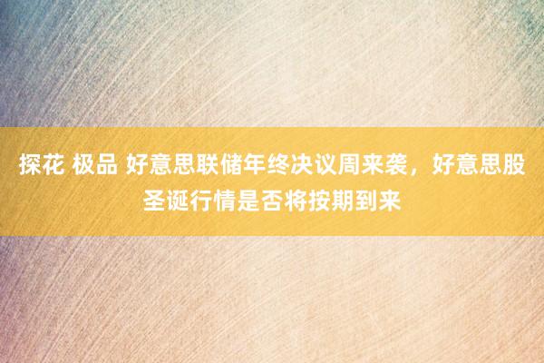 探花 极品 好意思联储年终决议周来袭，好意思股圣诞行情是否将按期到来