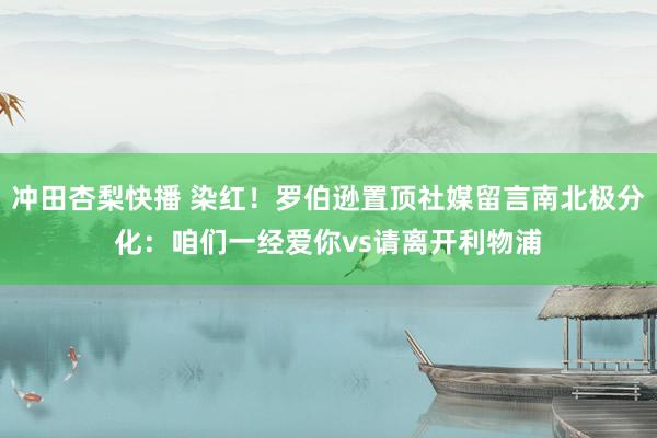 冲田杏梨快播 染红！罗伯逊置顶社媒留言南北极分化：咱们一经爱你vs请离开利物浦