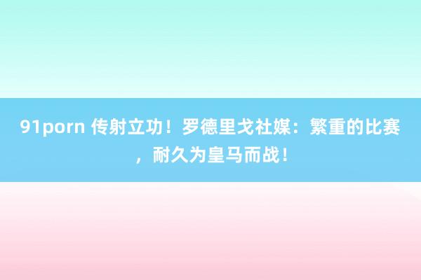 91porn 传射立功！罗德里戈社媒：繁重的比赛，耐久为皇马而战！