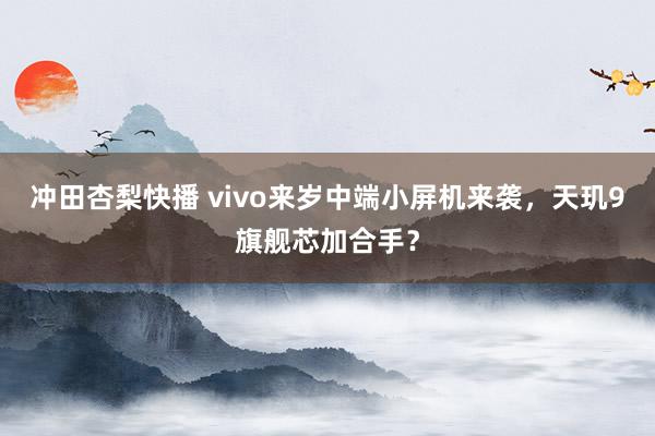 冲田杏梨快播 vivo来岁中端小屏机来袭，天玑9旗舰芯加合手？