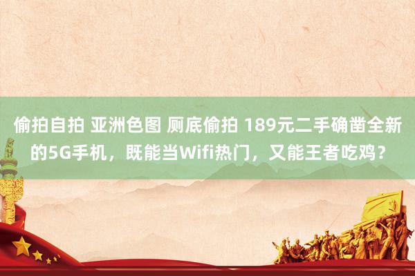 偷拍自拍 亚洲色图 厕底偷拍 189元二手确凿全新的5G手机，既能当Wifi热门，又能王者吃鸡？