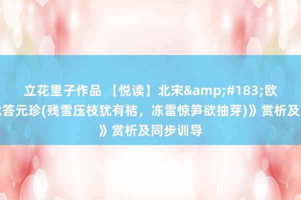 立花里子作品 【悦读】北宋&#183;欧阳修《戏答元珍(残雪压枝犹有桔，冻雷惊笋欲抽芽)》赏析及同步训导