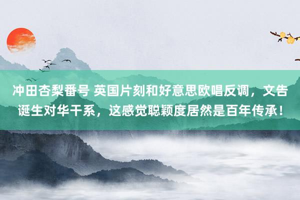 冲田杏梨番号 英国片刻和好意思欧唱反调，文告诞生对华干系，这感觉聪颖度居然是百年传承！