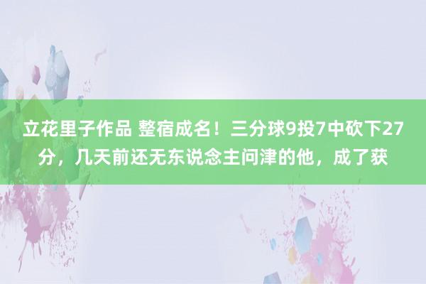 立花里子作品 整宿成名！三分球9投7中砍下27分，几天前还无东说念主问津的他，成了获