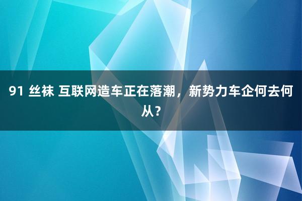 91 丝袜 互联网造车正在落潮，新势力车企何去何从？