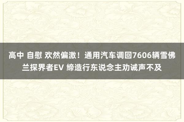 高中 自慰 欢然偏激！通用汽车调回7606辆雪佛兰探界者EV 缔造行东说念主劝诫声不及