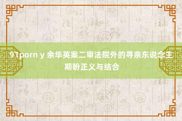 91porn y 余华英案二审法院外的寻亲东说念主 期盼正义与结合