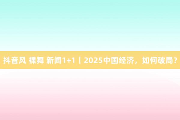 抖音风 裸舞 新闻1+1丨2025中国经济，如何破局？