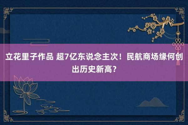 立花里子作品 超7亿东说念主次！民航商场缘何创出历史新高？