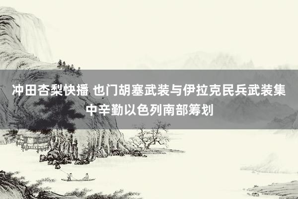 冲田杏梨快播 也门胡塞武装与伊拉克民兵武装集中辛勤以色列南部筹划