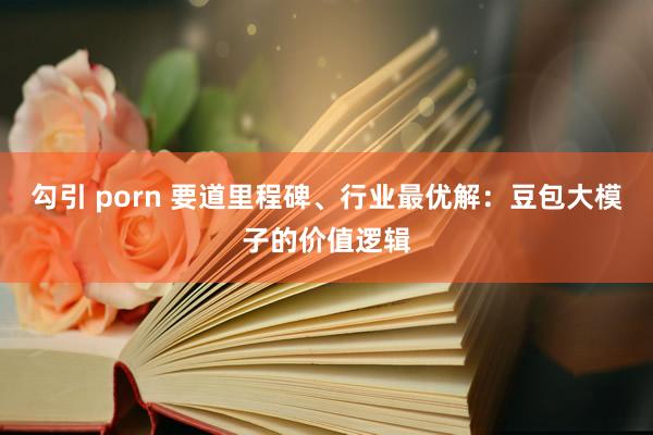 勾引 porn 要道里程碑、行业最优解：豆包大模子的价值逻辑