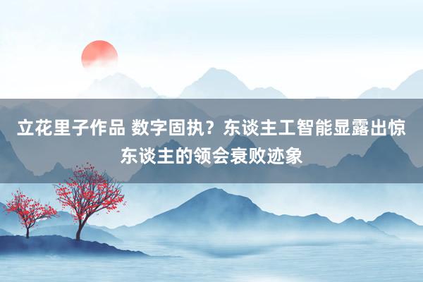 立花里子作品 数字固执？东谈主工智能显露出惊东谈主的领会衰败迹象