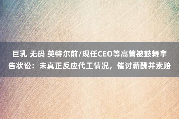 巨乳 无码 英特尔前/现任CEO等高管被鼓舞拿告状讼：未真正反应代工情况，催讨薪酬并索赔