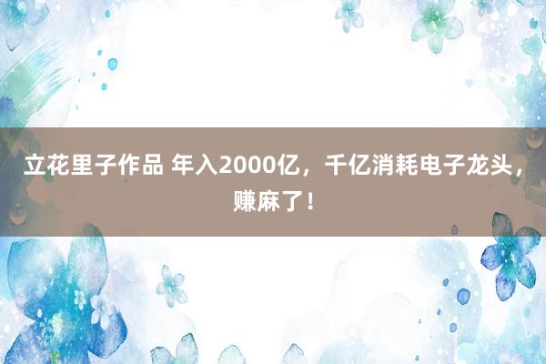 立花里子作品 年入2000亿，千亿消耗电子龙头，赚麻了！