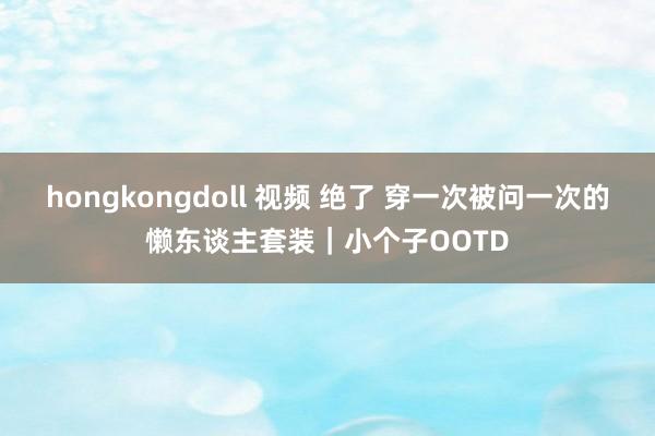 hongkongdoll 视频 绝了 穿一次被问一次的懒东谈主套装｜小个子OOTD
