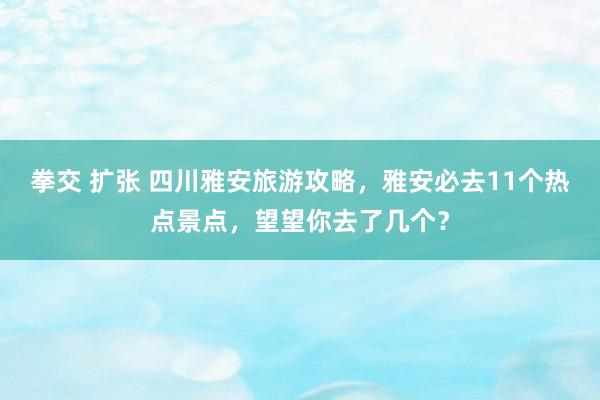 拳交 扩张 四川雅安旅游攻略，雅安必去11个热点景点，望望你去了几个？