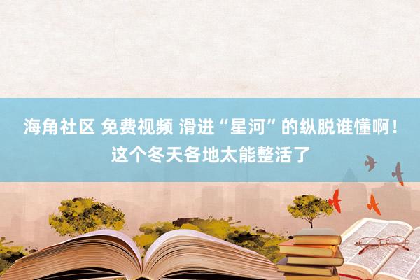 海角社区 免费视频 滑进“星河”的纵脱谁懂啊！这个冬天各地太能整活了
