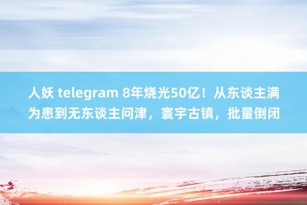 人妖 telegram 8年烧光50亿！从东谈主满为患到无东谈主问津，寰宇古镇，批量倒闭