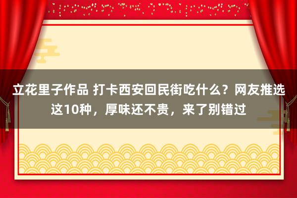 立花里子作品 打卡西安回民街吃什么？网友推选这10种，厚味还不贵，来了别错过